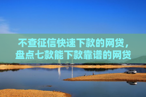 不查征信快速下款的网贷，盘点七款能下款靠谱的网贷口子