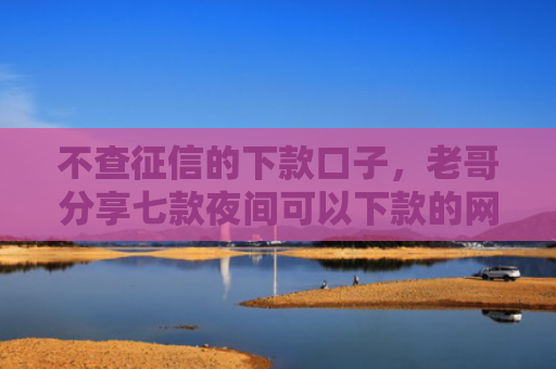 不查征信的下款口子，老哥分享七款夜间可以下款的网贷口子