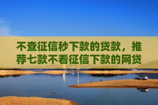 不查征信秒下款的贷款，推荐七款不看征信下款的网贷口子