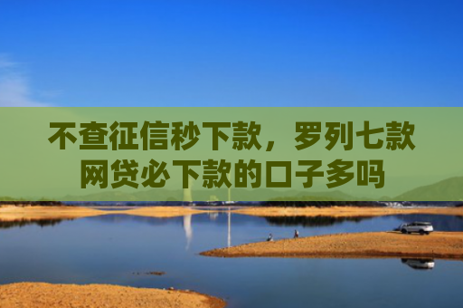 不查征信秒下款，罗列七款网贷必下款的口子多吗