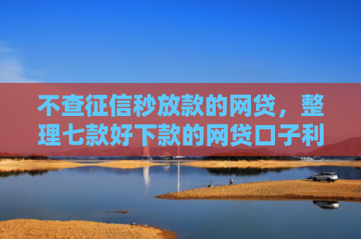不查征信秒放款的网贷，整理七款好下款的网贷口子利息低