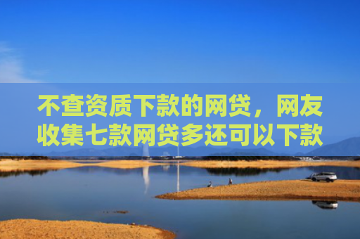 不查资质下款的网贷，网友收集七款网贷多还可以下款的口子