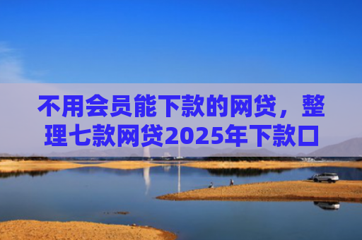 不用会员能下款的网贷，整理七款网贷2025年下款口子