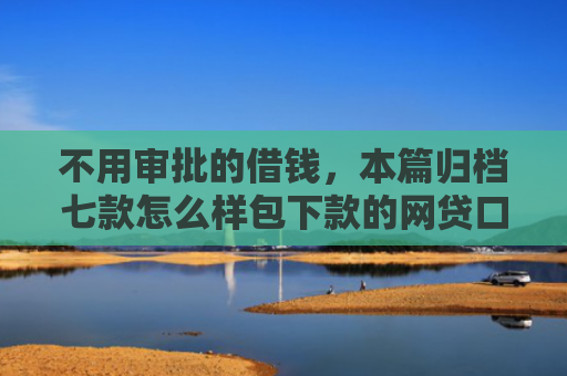 不用审批的借钱，本篇归档七款怎么样包下款的网贷口子