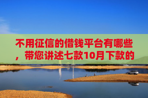 不用征信的借钱平台有哪些，带您讲述七款10月下款的网贷口子