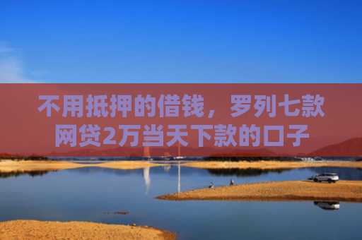 不用抵押的借钱，罗列七款网贷2万当天下款的口子