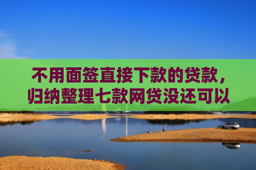 不用面签直接下款的贷款，归纳整理七款网贷没还可以下款的口子