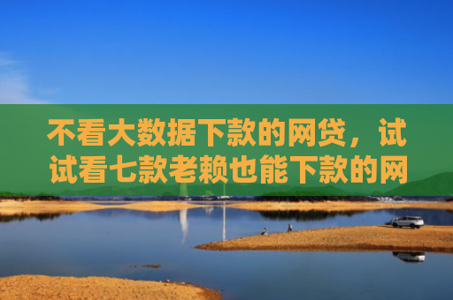 不看大数据下款的网贷，试试看七款老赖也能下款的网贷口子