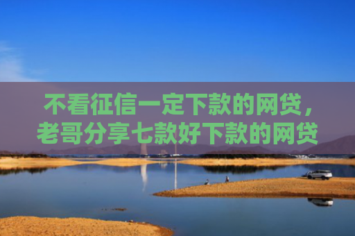 不看征信一定下款的网贷，老哥分享七款好下款的网贷口子准成的