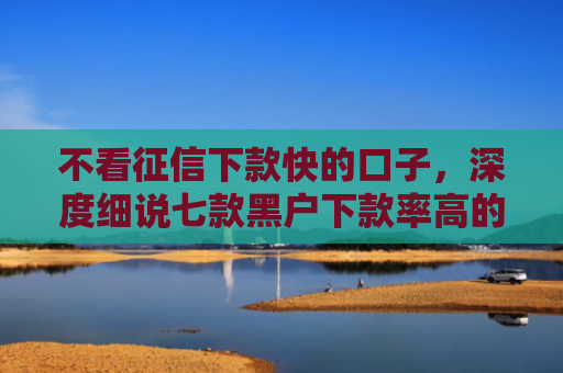 不看征信下款快的口子，深度细说七款黑户下款率高的网贷口子