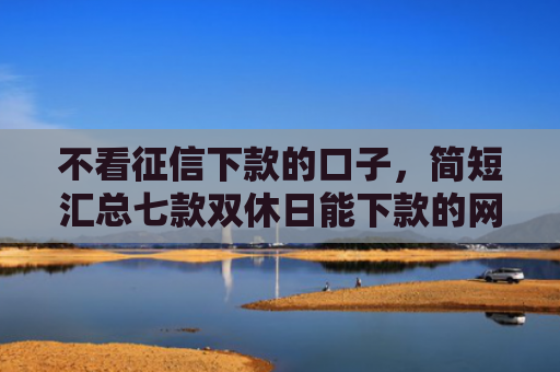 不看征信下款的口子，简短汇总七款双休日能下款的网贷口子