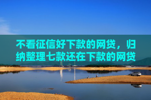不看征信好下款的网贷，归纳整理七款还在下款的网贷口子叫啥