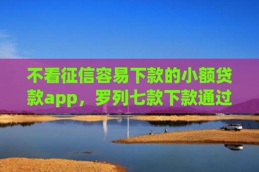 不看征信容易下款的小额贷款app，罗列七款下款通过率高的网贷口子