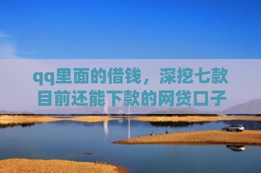 qq里面的借钱，深挖七款目前还能下款的网贷口子