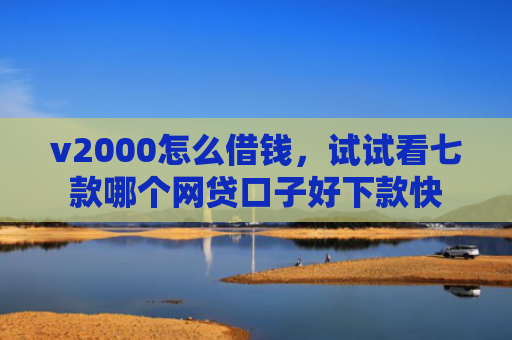 v2000怎么借钱，试试看七款哪个网贷口子好下款快