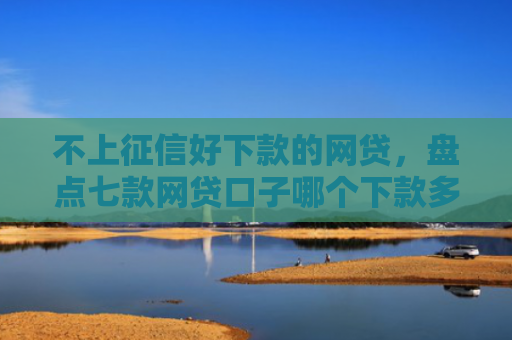 不上征信好下款的网贷，盘点七款网贷口子哪个下款多一点