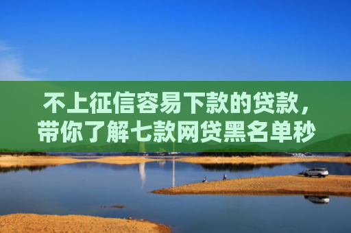 不上征信容易下款的贷款，带你了解七款网贷黑名单秒下款的口子