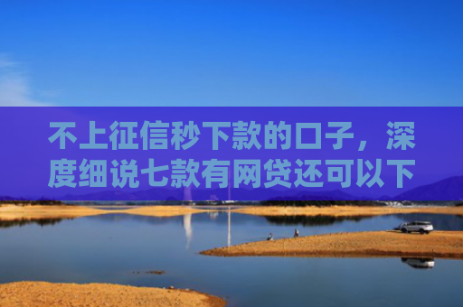 不上征信秒下款的口子，深度细说七款有网贷还可以下款的口子