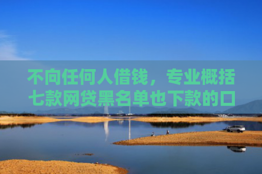 不向任何人借钱，专业概括七款网贷黑名单也下款的口子
