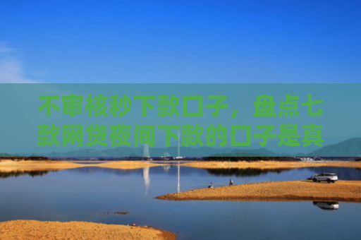 不审核秒下款口子，盘点七款网贷夜间下款的口子是真的吗