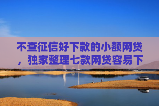 不查征信好下款的小额网贷，独家整理七款网贷容易下款七天口子