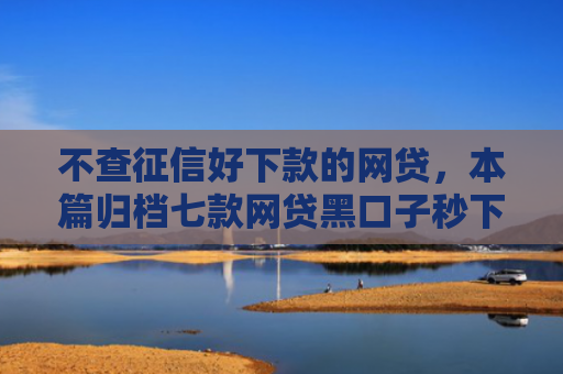 不查征信好下款的网贷，本篇归档七款网贷黑口子秒下款有哪些