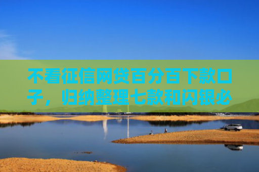 不看征信网贷百分百下款口子，归纳整理七款和闪银必下款的网贷口子