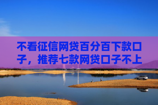 不看征信网贷百分百下款口子，推荐七款网贷口子不上征信下款快
