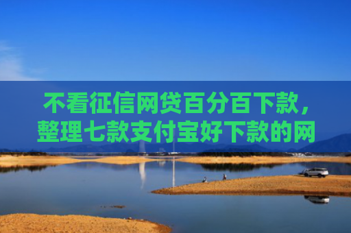 不看征信网贷百分百下款，整理七款支付宝好下款的网贷口子