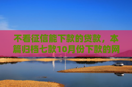 不看征信能下款的贷款，本篇归档七款10月份下款的网贷口子