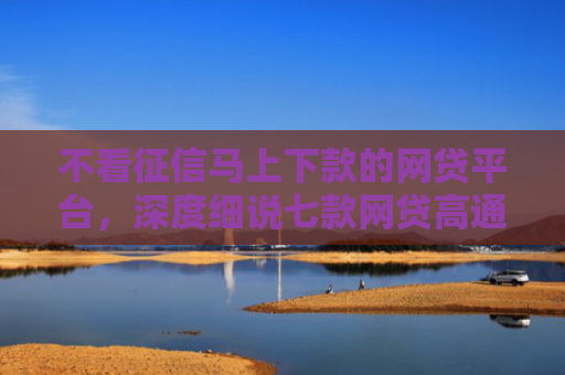 不看征信马上下款的网贷平台，深度细说七款网贷高通过率下款的口子