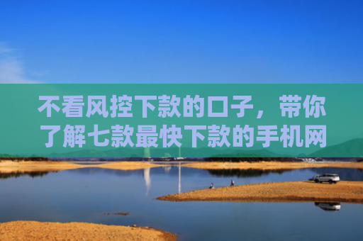 不看风控下款的口子，带你了解七款最快下款的手机网贷口子