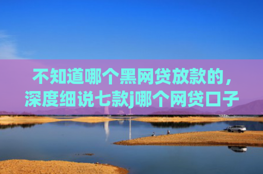 不知道哪个黑网贷放款的，深度细说七款j哪个网贷口子需要买会员就下款