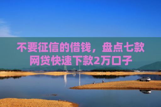 不要征信的借钱，盘点七款网贷快速下款2万口子
