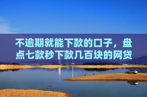 不逾期就能下款的口子，盘点七款秒下款几百块的网贷口子