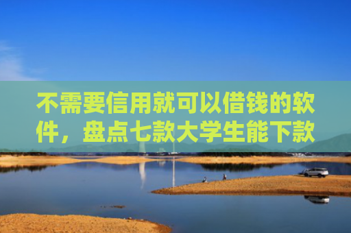 不需要信用就可以借钱的软件，盘点七款大学生能下款的网贷口子