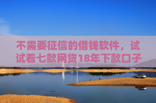 不需要征信的借钱软件，试试看七款网贷18年下款口子