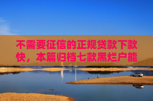 不需要征信的正规贷款下款快，本篇归档七款黑烂户能下款的网贷口子