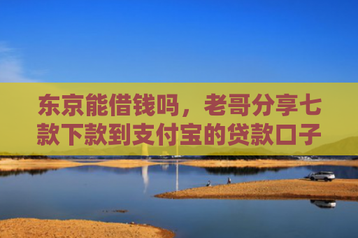 东京能借钱吗，老哥分享七款下款到支付宝的贷款口子