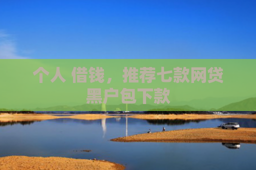 个人 借钱，推荐七款网贷黑户包下款