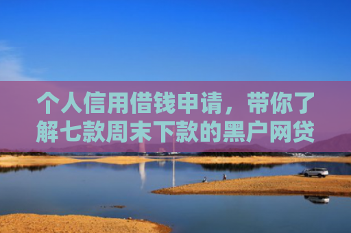 个人信用借钱申请，带你了解七款周末下款的黑户网贷