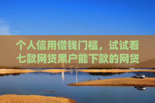 个人信用借钱门槛，试试看七款网贷黑户能下款的网贷app