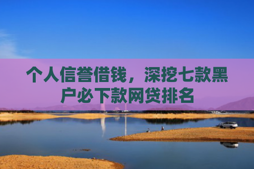 个人信誉借钱，深挖七款黑户必下款网贷排名