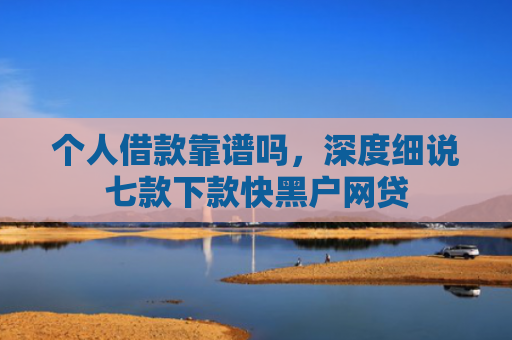 个人借款靠谱吗，深度细说七款下款快黑户网贷