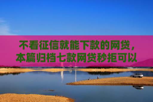 不看征信就能下款的网贷，本篇归档七款网贷秒拒可以下款的口子
