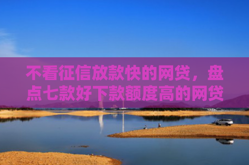 不看征信放款快的网贷，盘点七款好下款额度高的网贷口子
