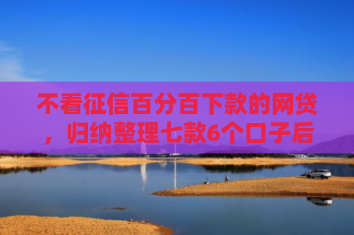 不看征信百分百下款的网贷，归纳整理七款6个口子后能下款的网贷