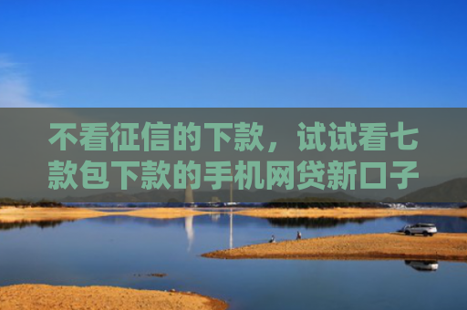 不看征信的下款，试试看七款包下款的手机网贷新口子