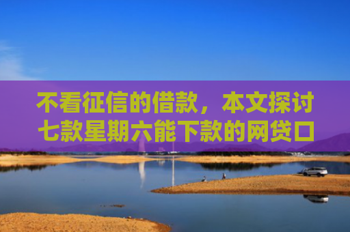 不看征信的借款，本文探讨七款星期六能下款的网贷口子