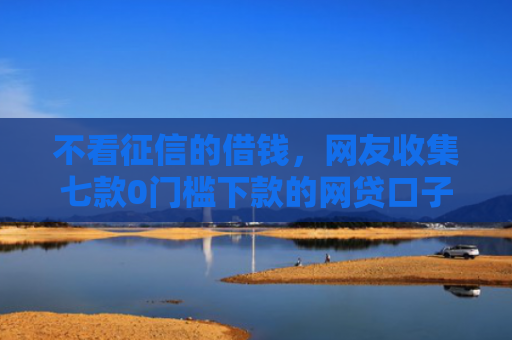 不看征信的借钱，网友收集七款0门槛下款的网贷口子